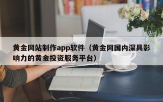 鄂州黄金网站制作app软件（黄金网国内深具影响力的黄金投资服务平台）