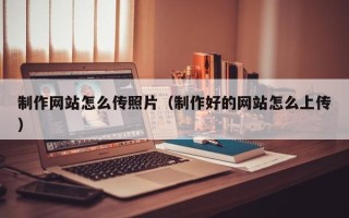 鄂州制作网站怎么传照片（制作好的网站怎么上传）