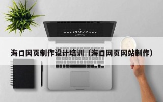 鄂州海口网页制作设计培训（海口网页网站制作）