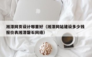 鄂州湘潭网页设计哪里好（湘潭网站建设多少钱 报价表湘潭磐石网络）