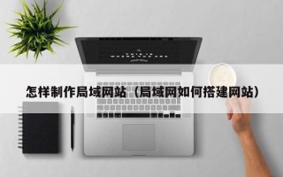 鄂州怎样制作局域网站（局域网如何搭建网站）