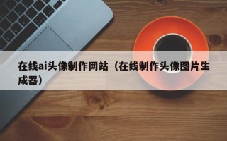 鄂州在线ai头像制作网站（在线制作头像图片生成器）
