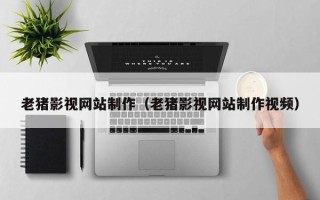 鄂州老猪影视网站制作（老猪影视网站制作视频）