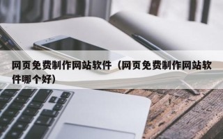鄂州网页免费制作网站软件（网页免费制作网站软件哪个好）