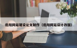 鄂州岳阳网站建设论文制作（岳阳网站设计改版）