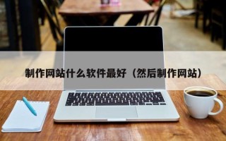 鄂州制作网站什么软件最好（然后制作网站）