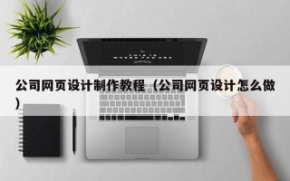 鄂州公司网页设计制作教程（公司网页设计怎么做）
