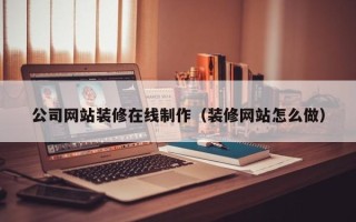 鄂州公司网站装修在线制作（装修网站怎么做）