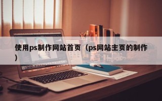 鄂州使用ps制作网站首页（ps网站主页的制作）