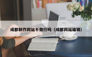 鄂州成都制作网站不做行吗（成都网站编辑）