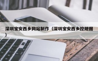 鄂州深圳宝安西乡网站制作（深圳宝安西乡控规图）