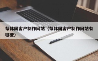 鄂州帮韩国客户制作网站（帮韩国客户制作网站有哪些）